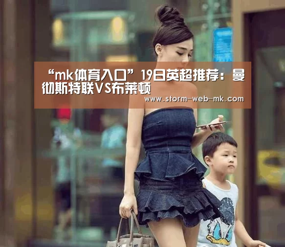 “mk体育入口”19日英超推荐:曼彻斯特联VS布莱顿(图2) mk体育入口