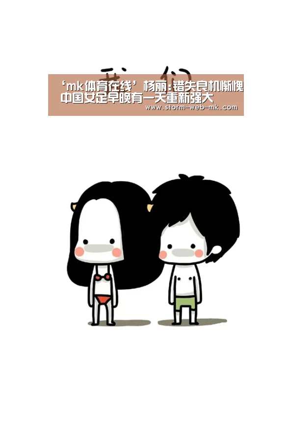 ‘mk体育在线’杨丽:错失良机惭愧 中国女足早晚有一天重新强大(图3) mk体育入口